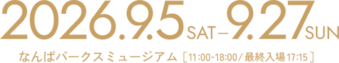2026.9.5SAT-9.27SUN なんばパークスミュージアム [11:00-18:00 / 最終入場17:15]